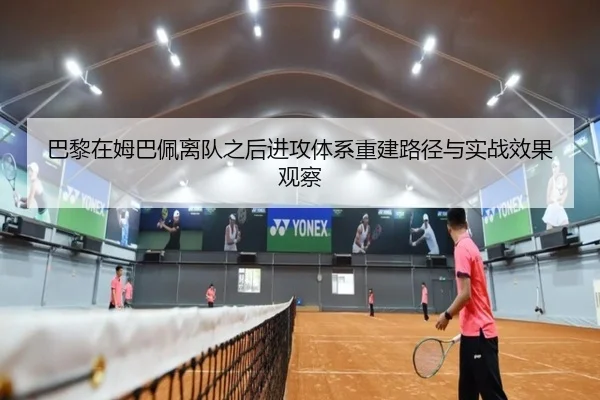 巴黎在姆巴佩离队之后进攻体系重建路径与实战效果观察