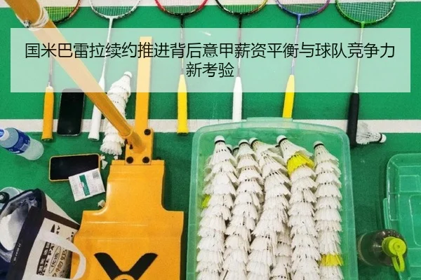 国米巴雷拉续约推进背后意甲薪资平衡与球队竞争力新考验
