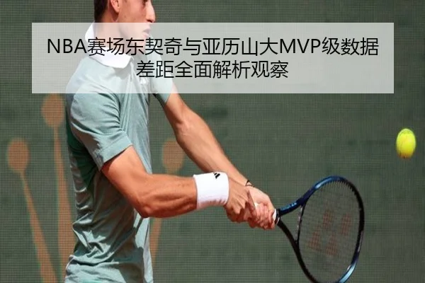 NBA赛场东契奇与亚历山大MVP级数据差距全面解析观察