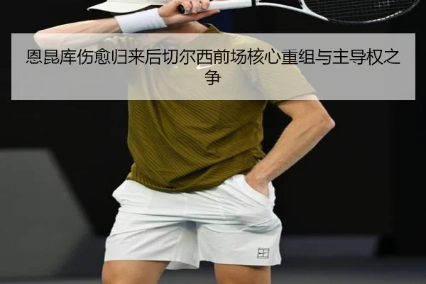 恩昆库伤愈归来后切尔西前场核心重组与主导权之争