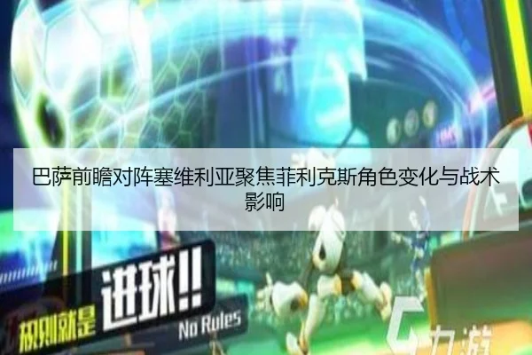 巴萨前瞻对阵塞维利亚聚焦菲利克斯角色变化与战术影响