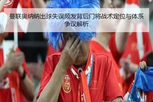 曼联奥纳纳出球失误频发背后门将战术定位与体系争议解析