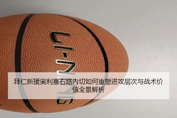 拜仁新援奥利塞右路内切如何重塑进攻层次与战术价值全景解析
