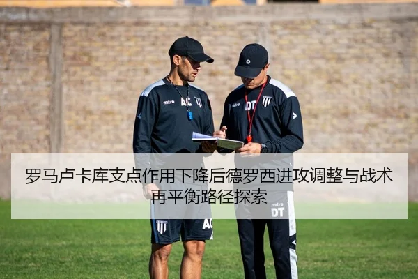 罗马卢卡库支点作用下降后德罗西进攻调整与战术再平衡路径探索