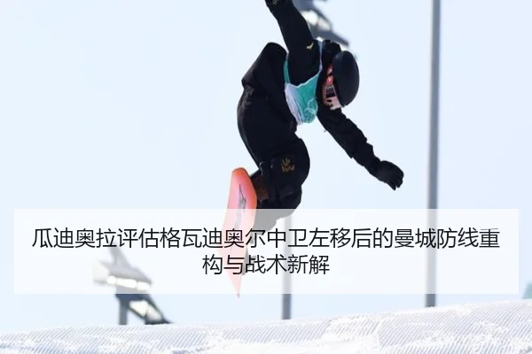 瓜迪奥拉评估格瓦迪奥尔中卫左移后的曼城防线重构与战术新解