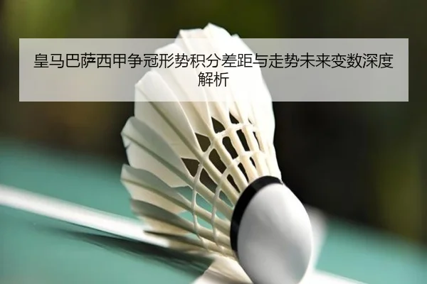 皇马巴萨西甲争冠形势积分差距与走势未来变数深度解析
