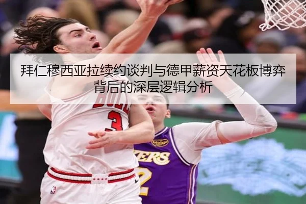 拜仁穆西亚拉续约谈判与德甲薪资天花板博弈背后的深层逻辑分析